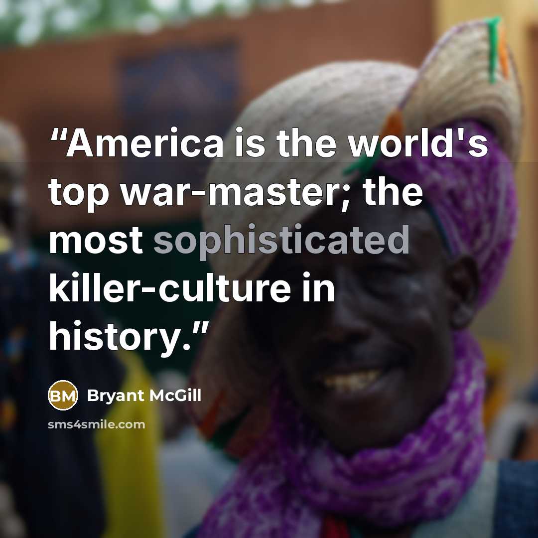 “America is the world's top war-master; the most sophisticated killer-culture in history.” quote by Bryant McGill