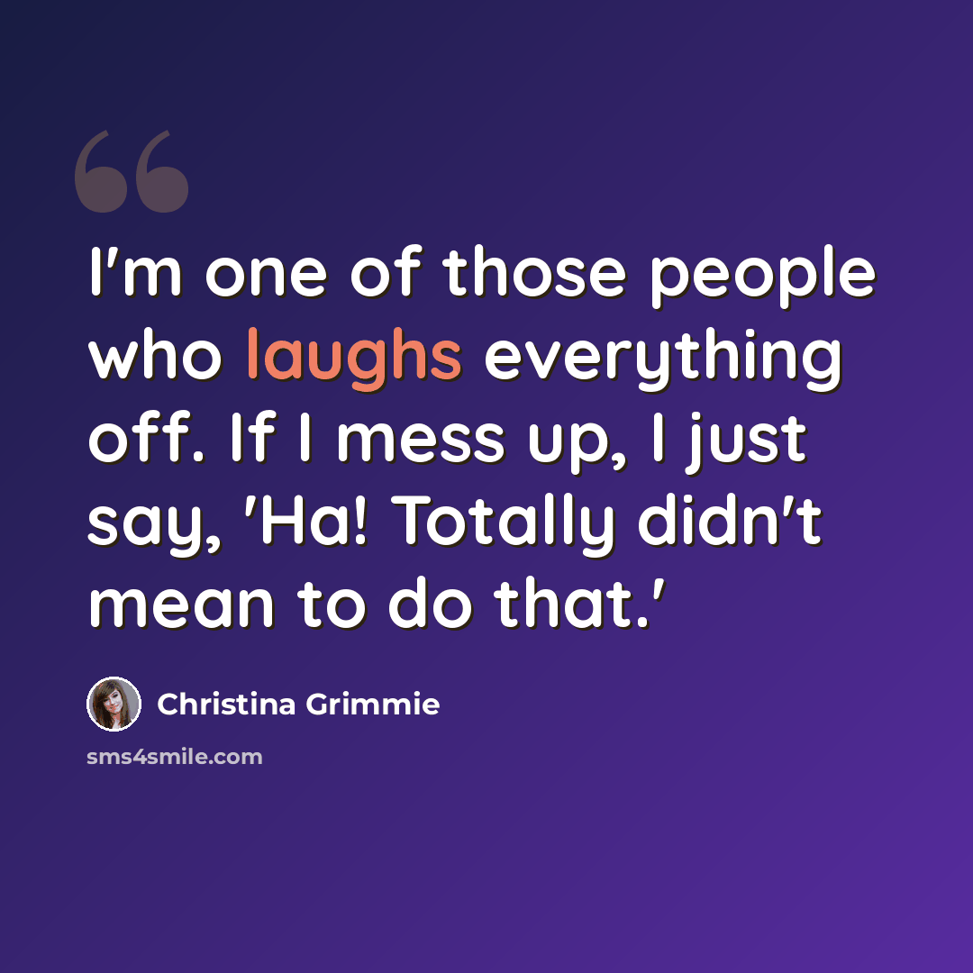 “I'm one of those people who laughs everything off. If I mess up, I just say, 'Ha! Totally didn't mean to do that.'” quote by Christina Grimmie