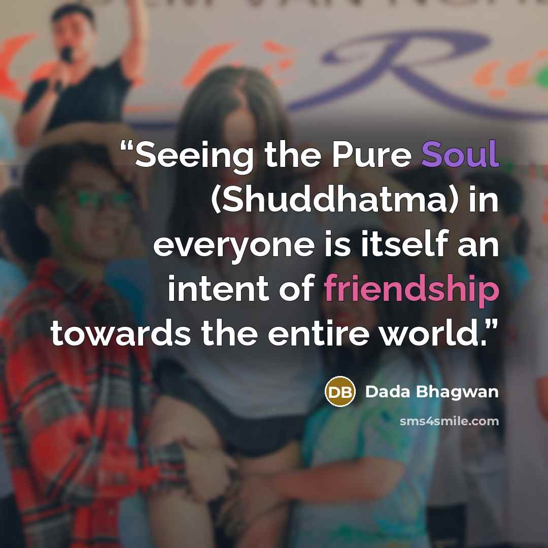 “Seeing the Pure Soul (Shuddhatma) in everyone is itself an intent of friendship towards the entire world.” quote by Dada Bhagwan
