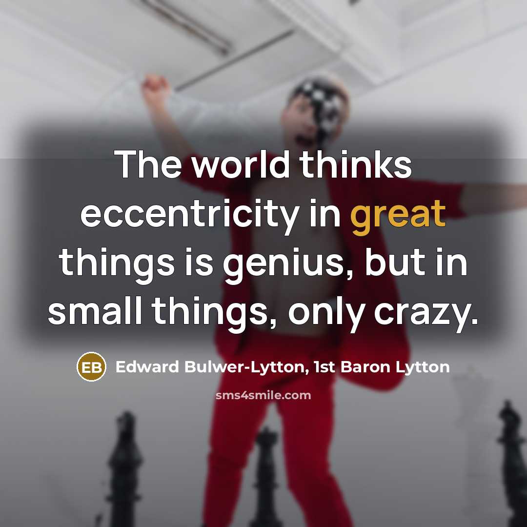 “The world thinks eccentricity in great things is genius, but in small things, only crazy.” quote by Edward Bulwer-Lytton, 1st Baron Lytton