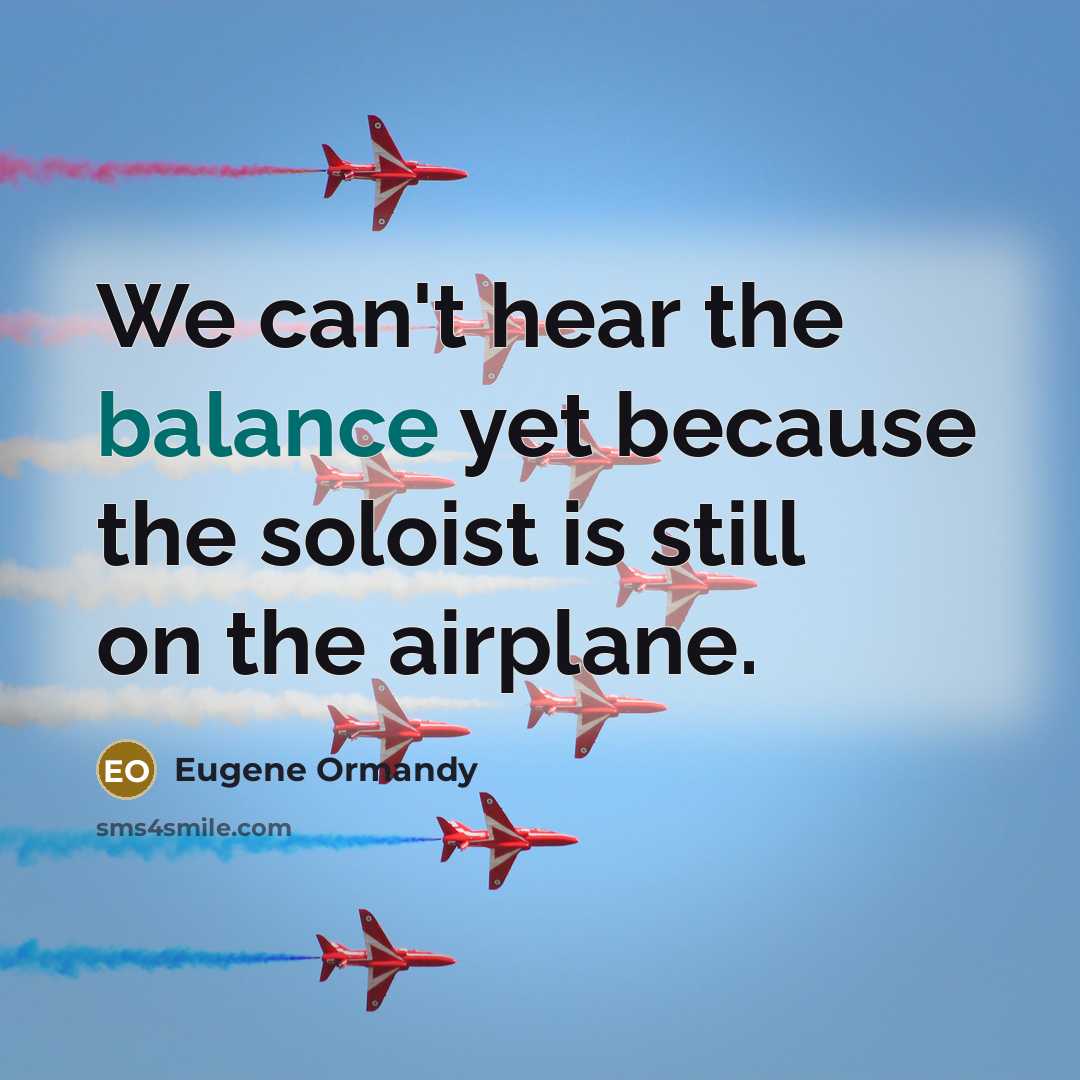 “We can't hear the balance yet because the soloist is still on the airplane.” quote by Eugene Ormandy