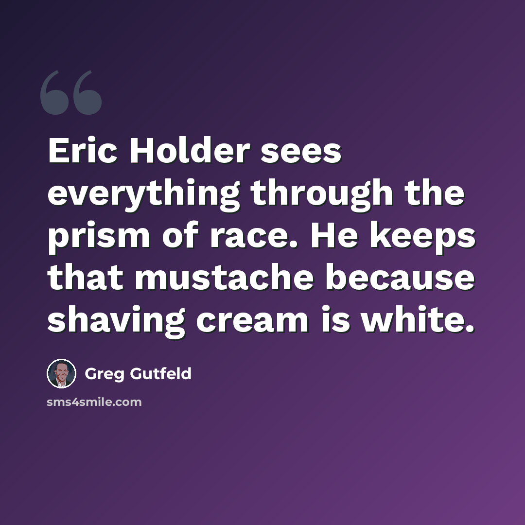 “Eric Holder sees everything through the prism of race. He keeps that mustache because shaving cream is white.” quote by Greg Gutfeld
