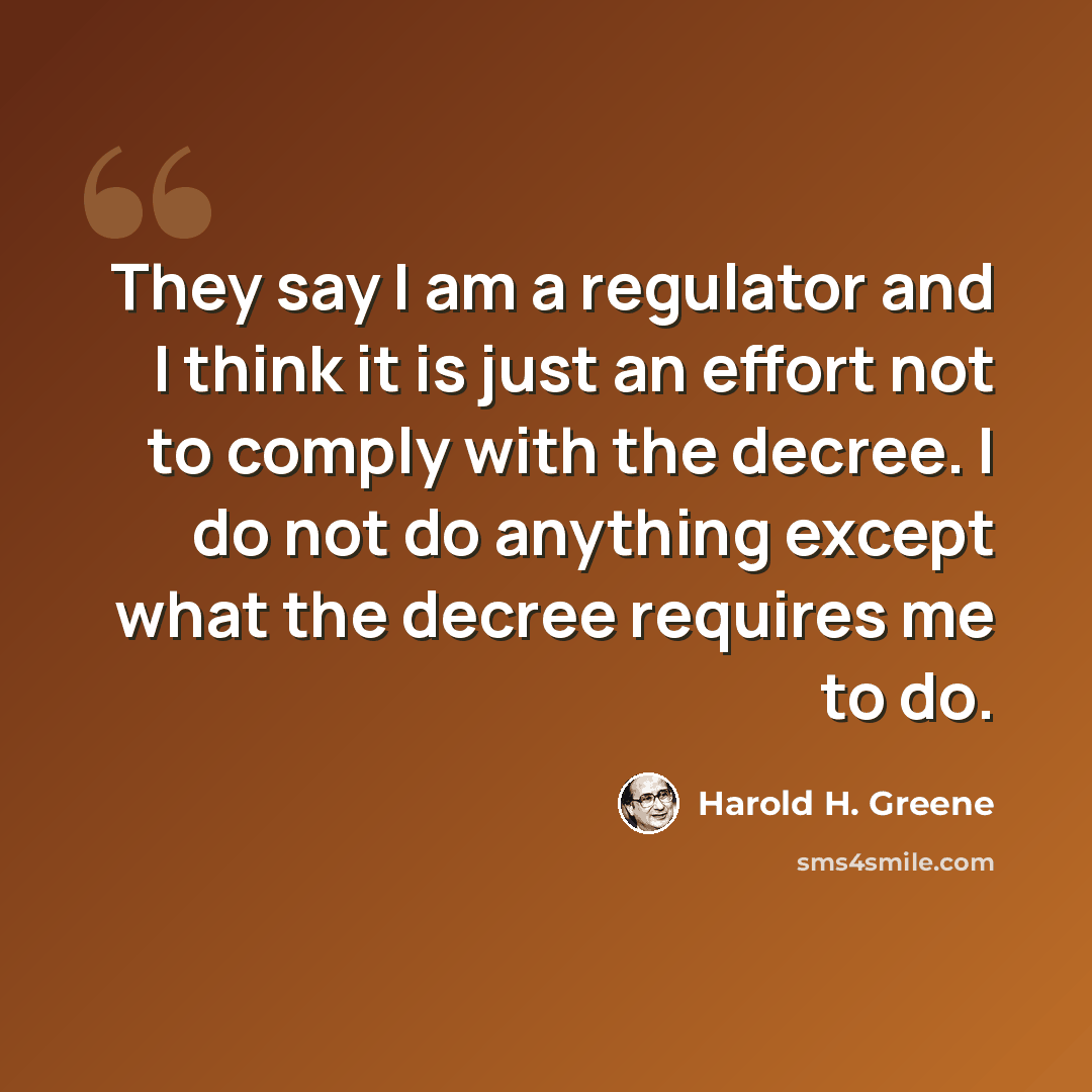 “They say I am a regulator and I think it is just an effort not to comply with the decree. I do not do anything except what the decree requires me to do.” quote by Harold H. Greene