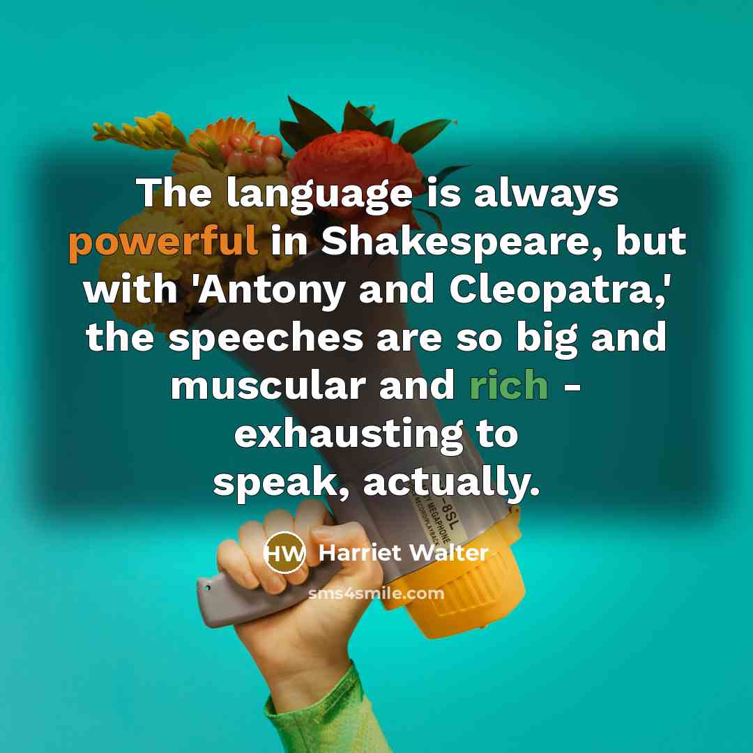 “The language is always powerful in Shakespeare, but with 'Antony and Cleopatra,' the speeches are so big and muscular and rich - exhausting to speak, actually.” quote by Harriet Walter