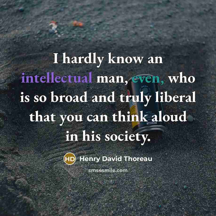 “I hardly know an intellectual man, even, who is so broad and truly liberal that you can think aloud in his society.” quote by Henry David Thoreau