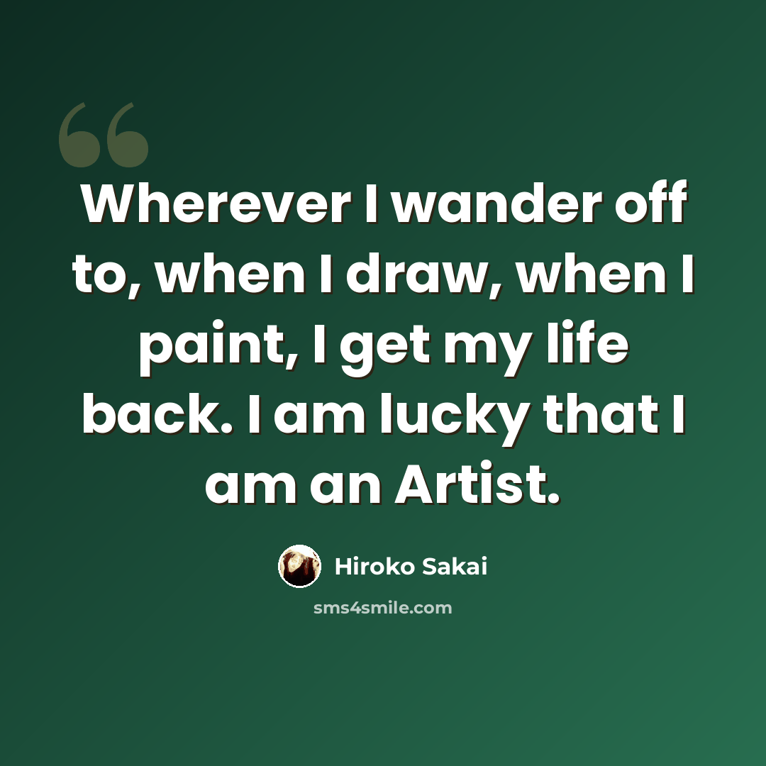 “Wherever I wander off to, when I draw, when I paint, I get my life back. I am lucky that I am an Artist.” quote by Hiroko Sakai