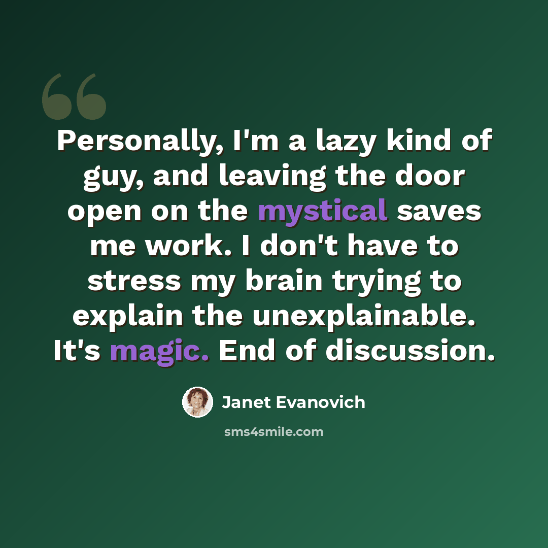 “Personally, I'm a lazy kind of guy, and leaving the door open on the mystical saves me work. I don't have to stress my brain trying to explain the unexplainable. It's magic. End of discussion.” quote by Janet Evanovich