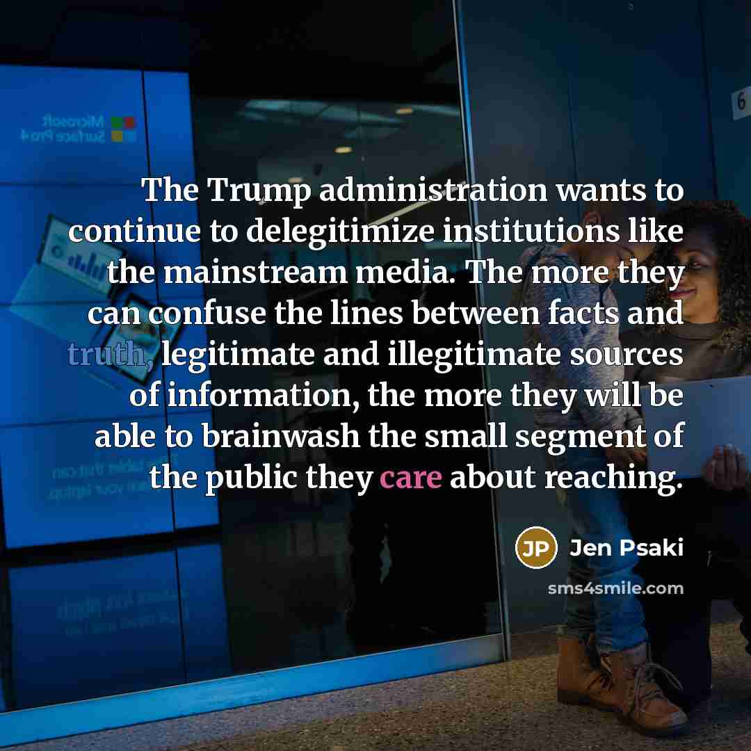 “The Trump administration wants to continue to delegitimize institutions like the mainstream media. The more they can confuse the lines between facts and truth, legitimate and illegitimate sources of information, the more they will be able to brainwash the small segment of the public they care…” quote by Jen Psaki