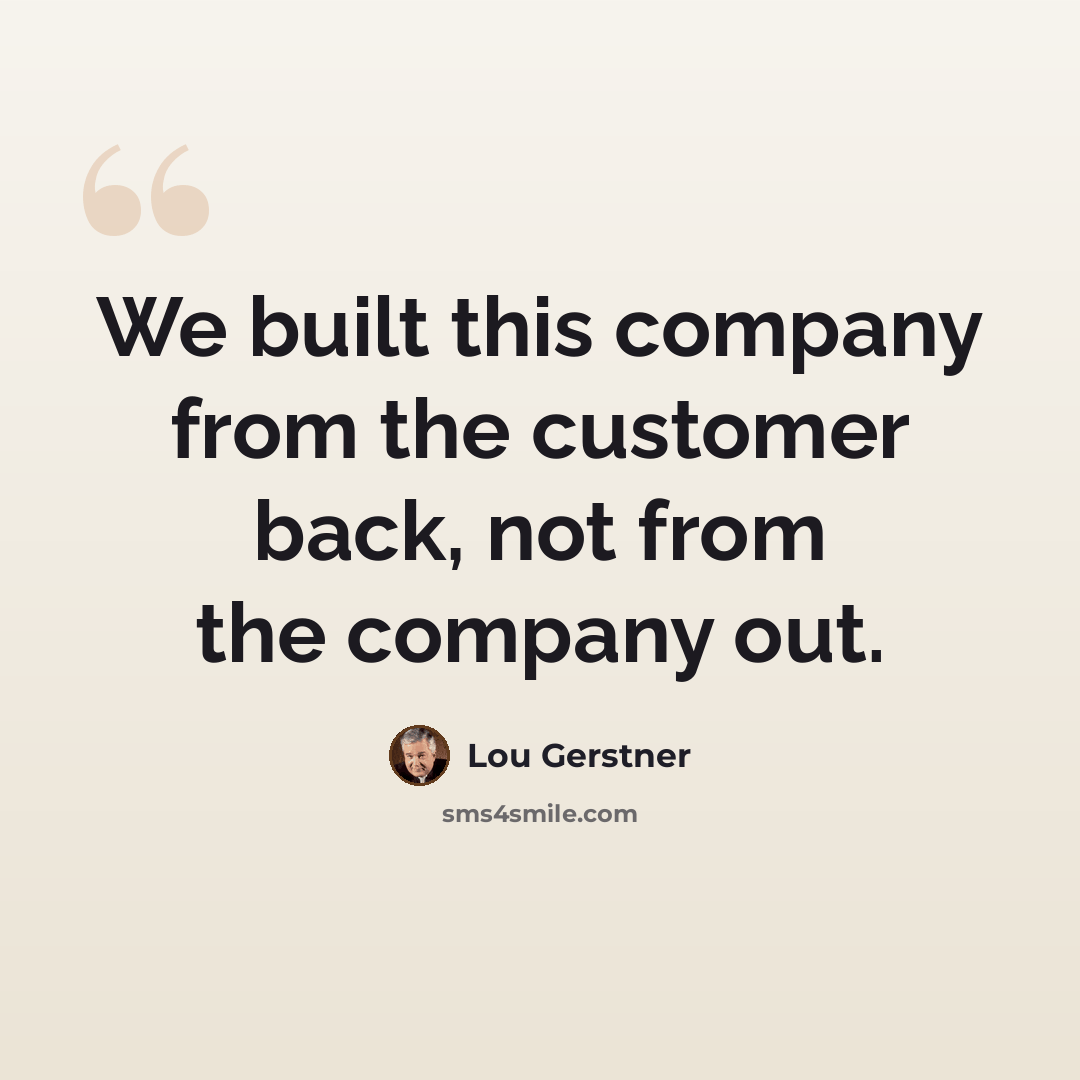 “We built this company from the customer back, not from the company out.” quote by Lou Gerstner