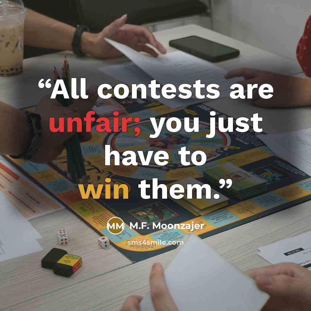 “All contests are unfair; you just have to win them.” quote by M.F. Moonzajer