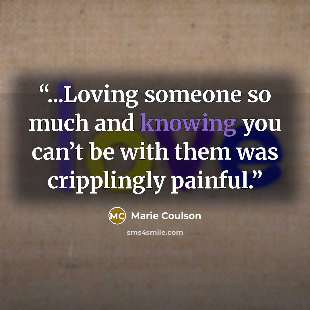 “...Loving someone so much and knowing you can’t be with them was cripplingly painful.” quote by Marie Coulson