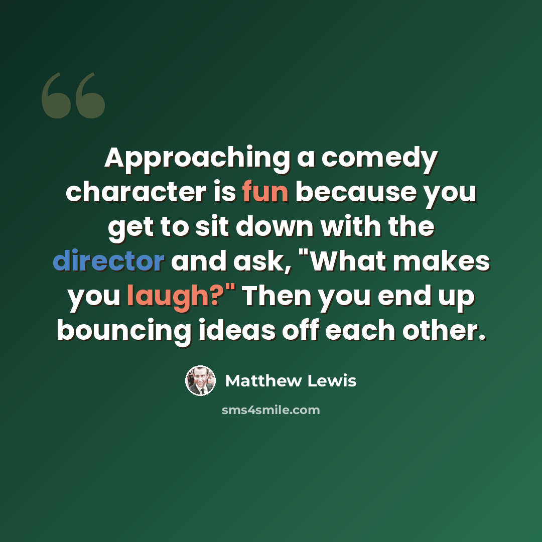 “Approaching a comedy character is fun because you get to sit down with the director and ask, "What makes you laugh?" Then you end up bouncing ideas off each other.” quote by Matthew Lewis