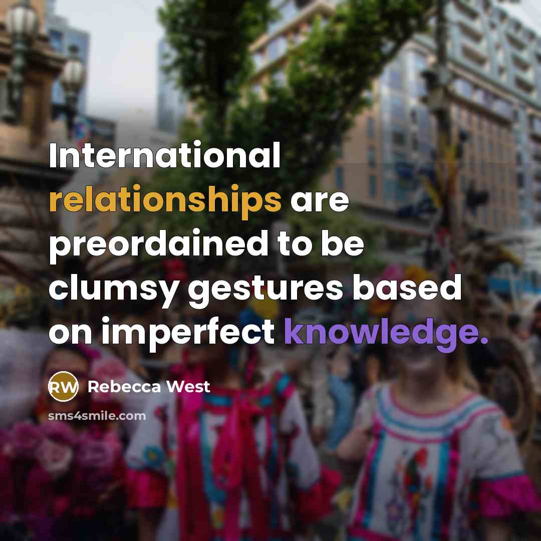 “International relationships are preordained to be clumsy gestures based on imperfect knowledge.” quote by Rebecca West