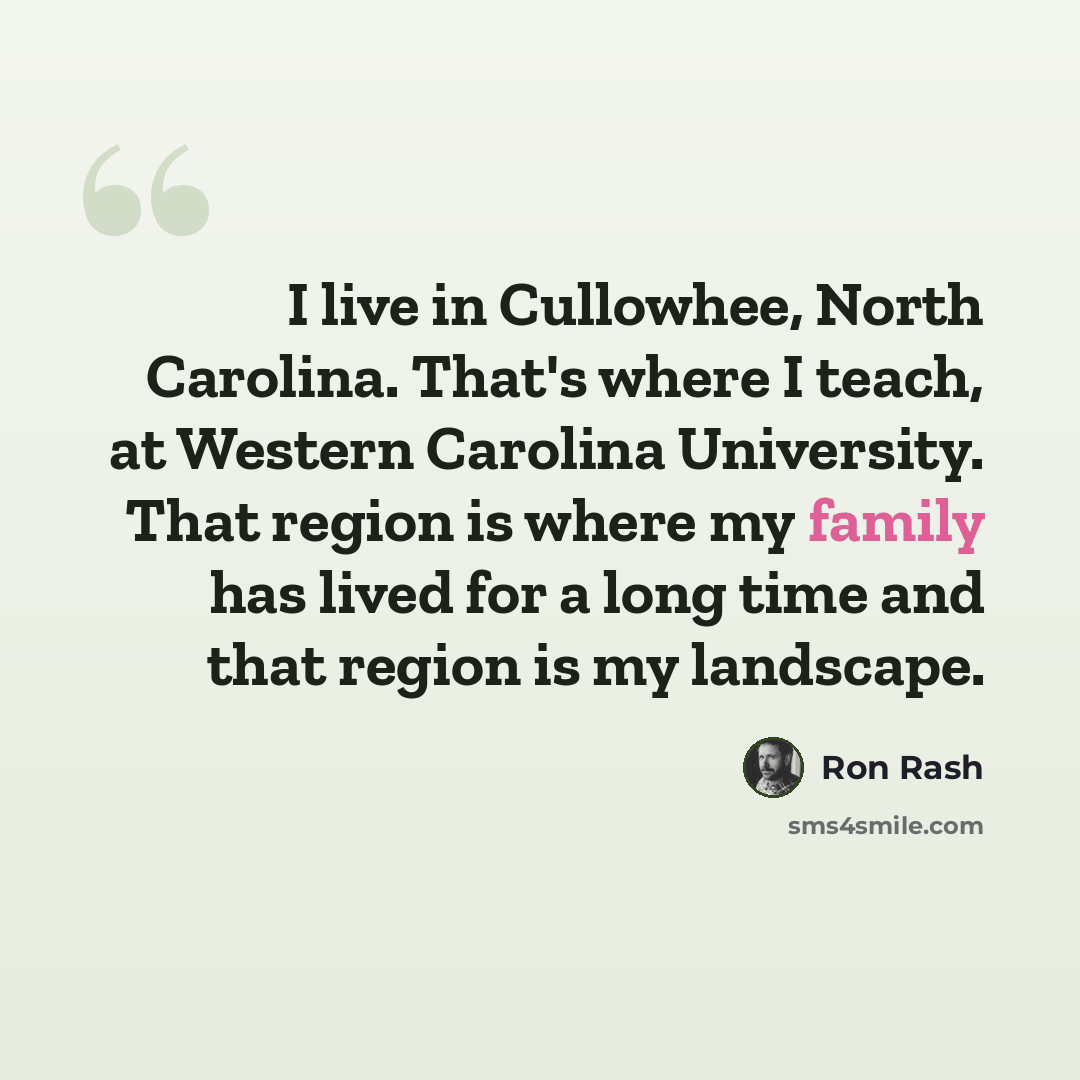 “I live in Cullowhee, North Carolina. That's where I teach, at Western Carolina University. That region is where my family has lived for a long time and that region is my landscape.” quote by Ron Rash