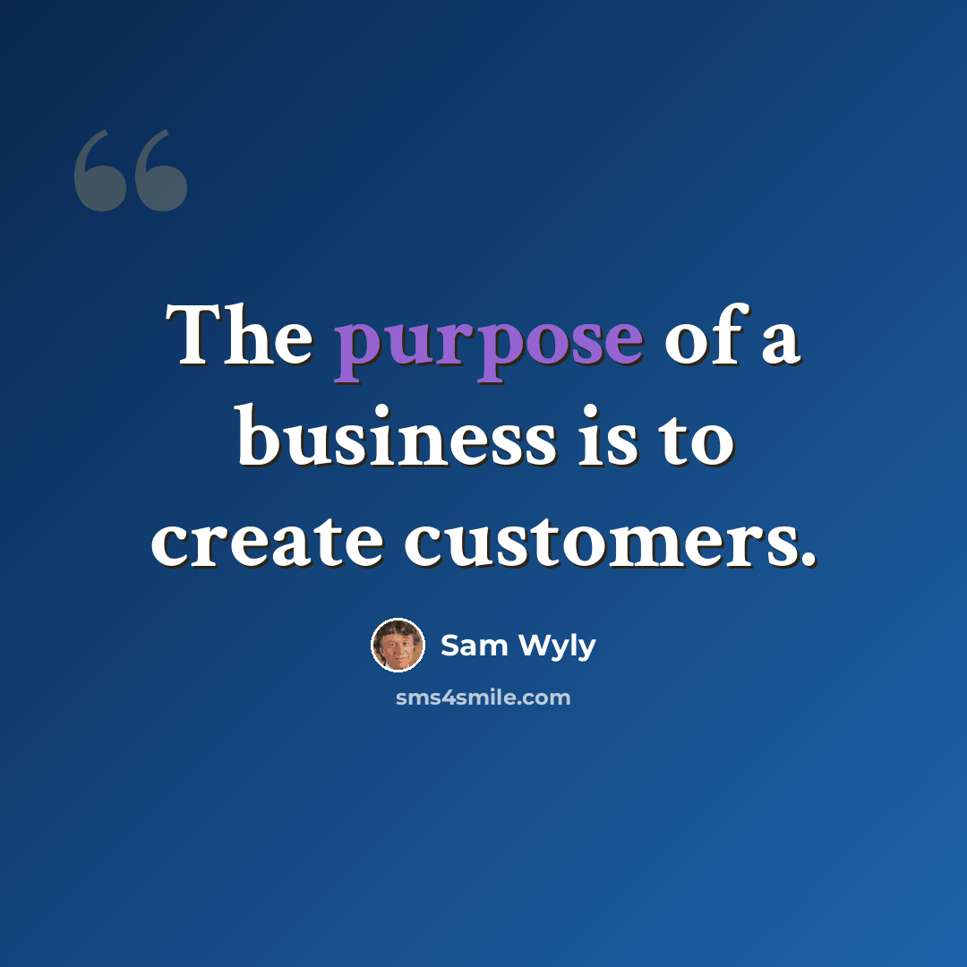 “The purpose of a business is to create customers.” quote by Sam Wyly