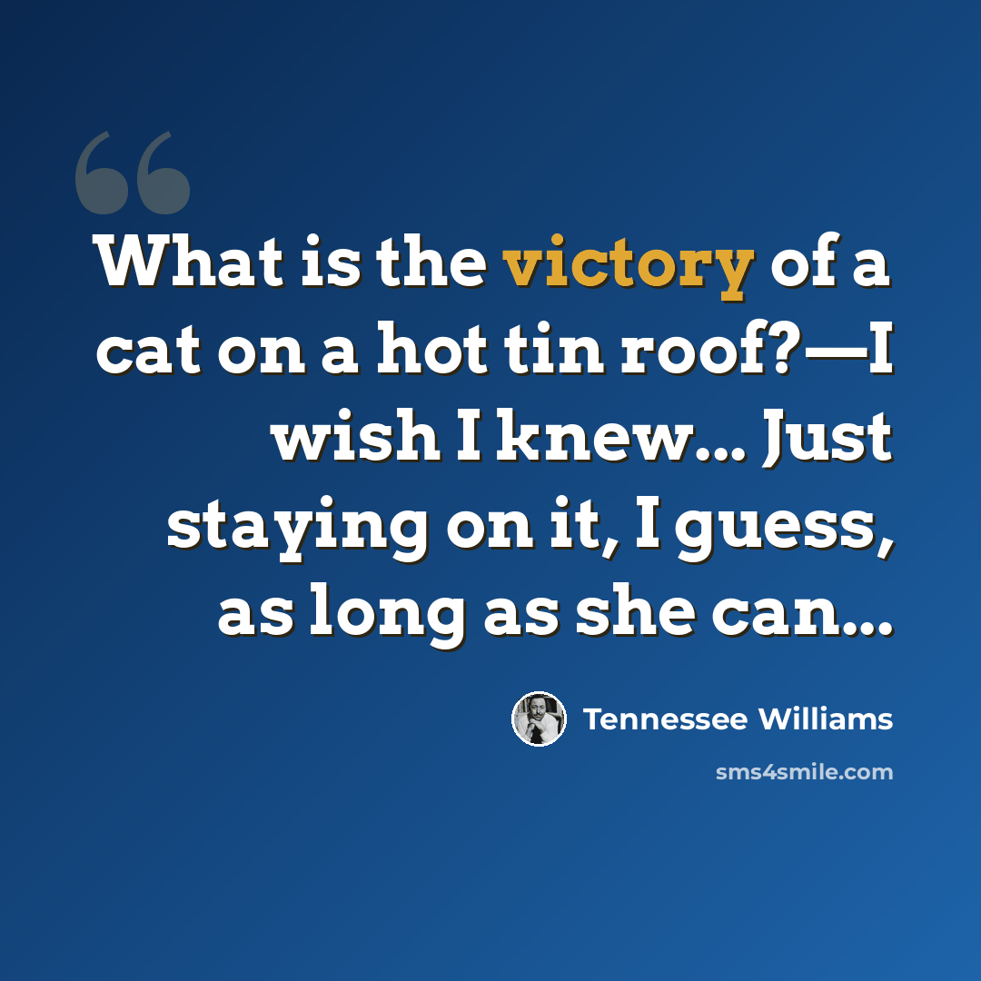 “What is the victory of a cat on a hot tin roof?—I wish I knew... Just staying on it, I guess, as long as she can...” quote by Tennessee Williams