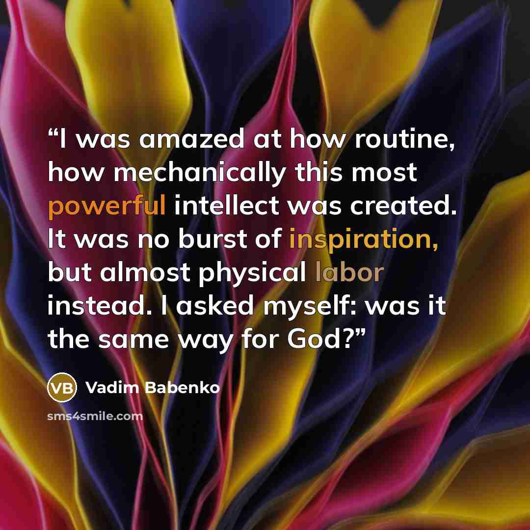 “I was amazed at how routine, how mechanically this most powerful intellect was created. It was no burst of inspiration, but almost physical labor instead. I asked myself: was it the same way for God?” quote by Vadim Babenko