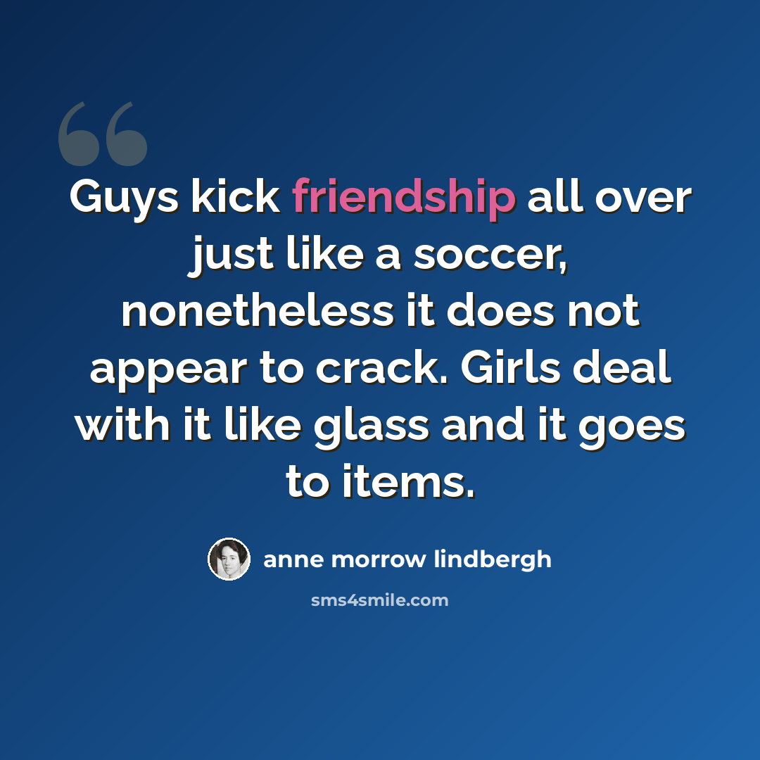 “Guys kick friendship all over just like a soccer, nonetheless it does not appear to crack. Girls deal with it like glass and it goes to items.” quote by Anne Morrow Lindbergh