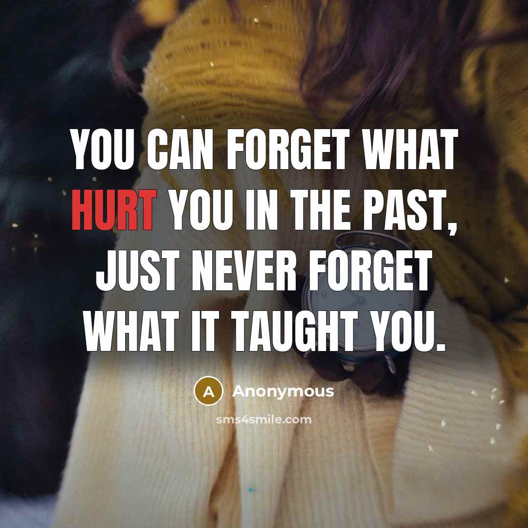 “You can forget what hurt you in the past, just never forget what it taught you.” quote by Anonymous