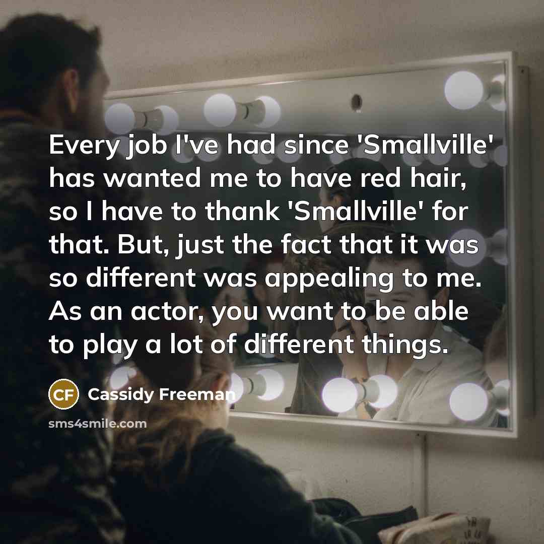 “Every job I've had since 'Smallville' has wanted me to have red hair, so I have to thank 'Smallville' for that. But, just the fact that it was so different was appealing to me. As an actor, you want to be able to play a lot of different things.” quote by Cassidy Freeman