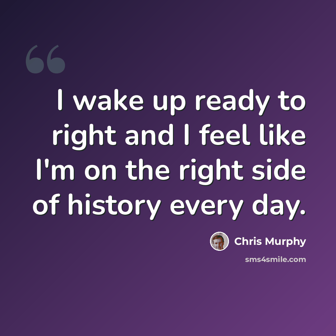 “I wake up ready to right and I feel like I'm on the right side of history every day.” quote by Chris Murphy
