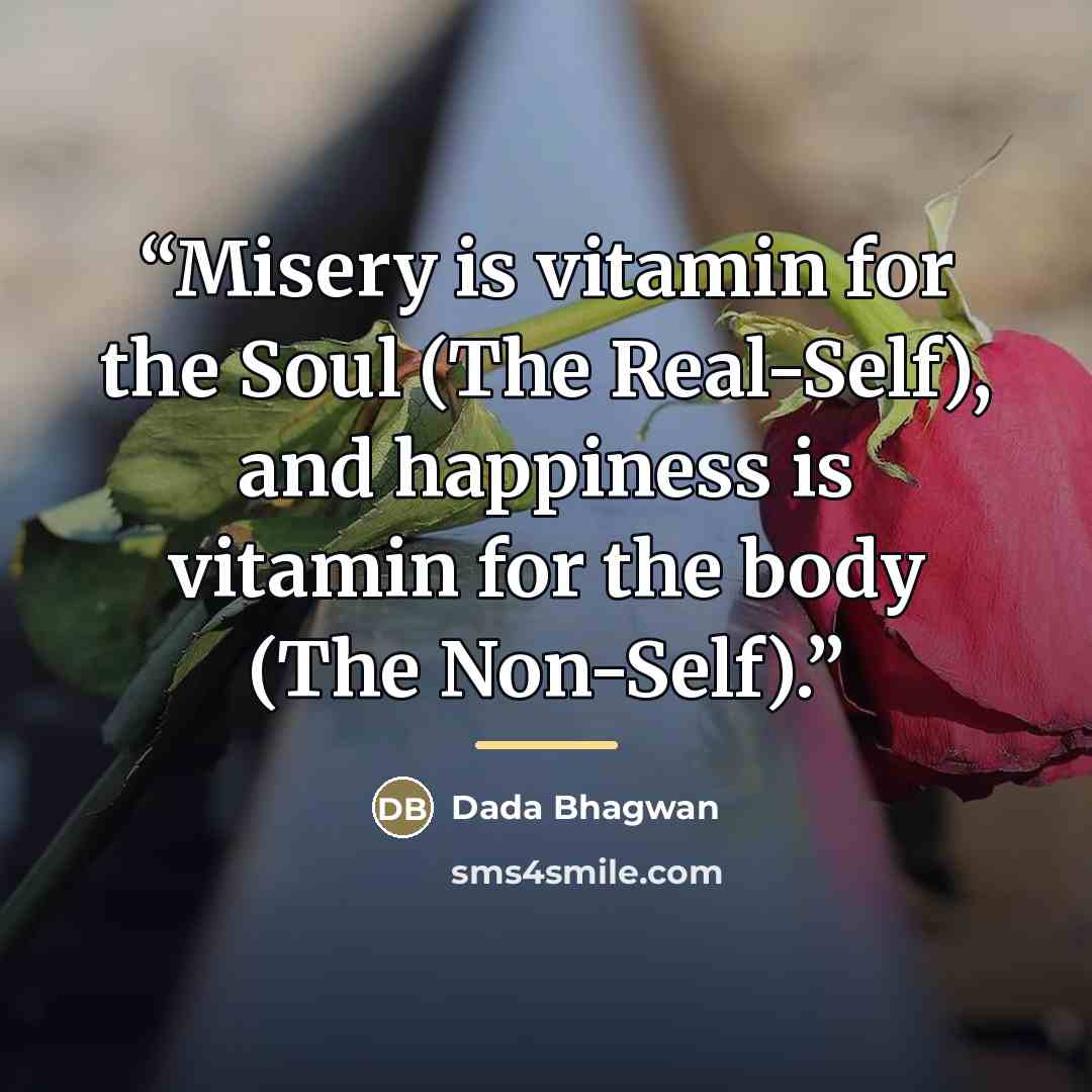 “Misery is vitamin for the Soul (The Real-Self), and happiness is vitamin for the body (The Non-Self).” quote by Dada Bhagwan