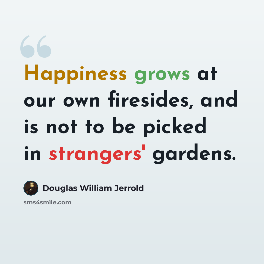 “Happiness grows at our own firesides, and is not to be picked in strangers' gardens.” quote by Douglas William Jerrold