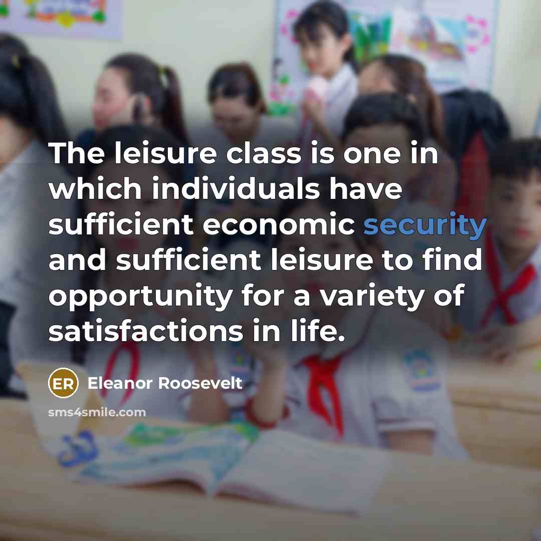 “The leisure class is one in which individuals have sufficient economic security and sufficient leisure to find opportunity for a variety of satisfactions in life.” quote by Eleanor Roosevelt