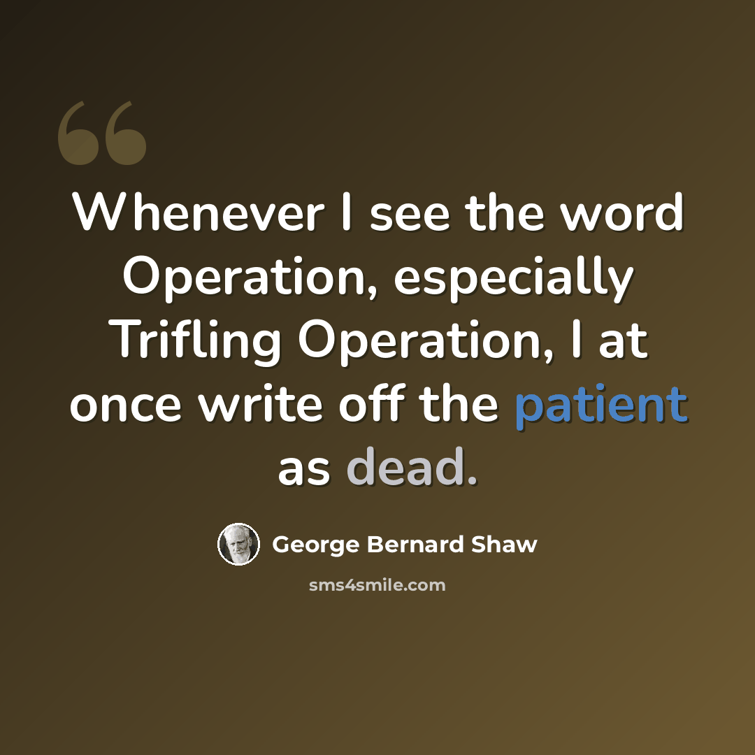“Whenever I see the word Operation, especially Trifling Operation, I at once write off the patient as dead.” quote by George Bernard Shaw