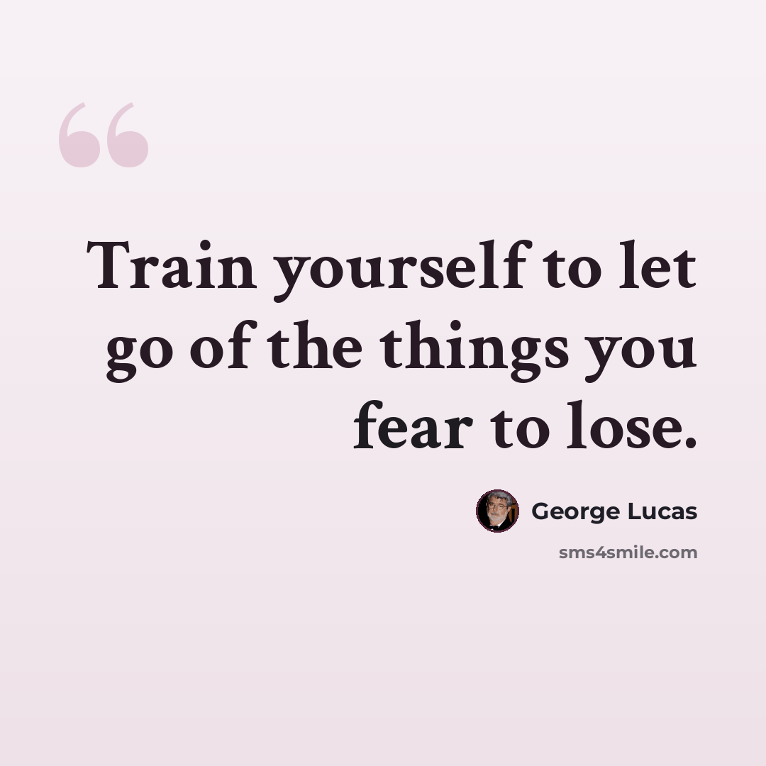 “Train yourself to let go of the things you fear to lose.” quote by George Lucas