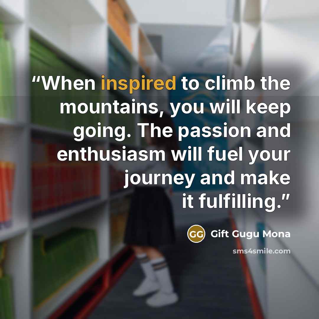 “When inspired to climb the mountains, you will keep going. The passion and enthusiasm will fuel your journey and make it fulfilling.” quote by Gift Gugu Mona