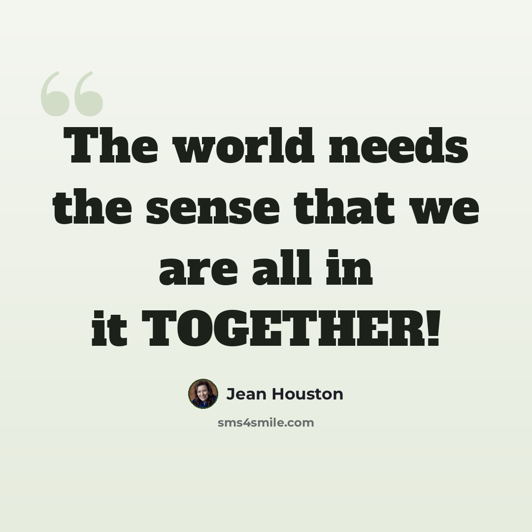 “The world needs the sense that we are all in it TOGETHER!” quote by Jean Houston