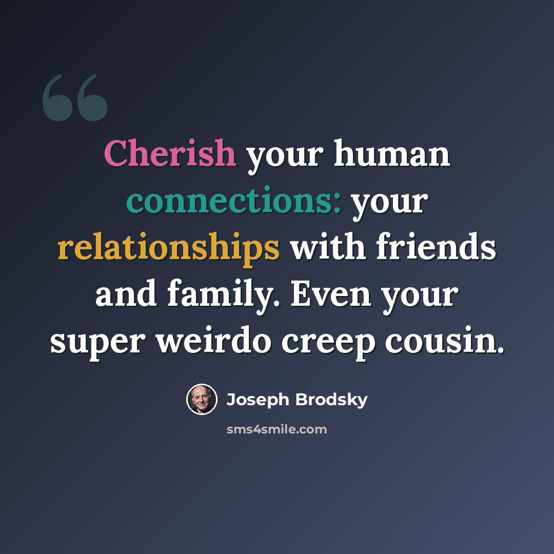 “Cherish your human connections: your relationships with friends and family. Even your super weirdo creep cousin.” quote by Joseph Brodsky