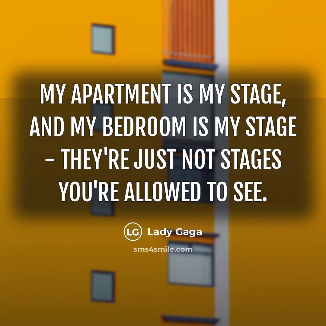 “My apartment is my stage, and my bedroom is my stage - they're just not stages you're allowed to see.” quote by Lady Gaga
