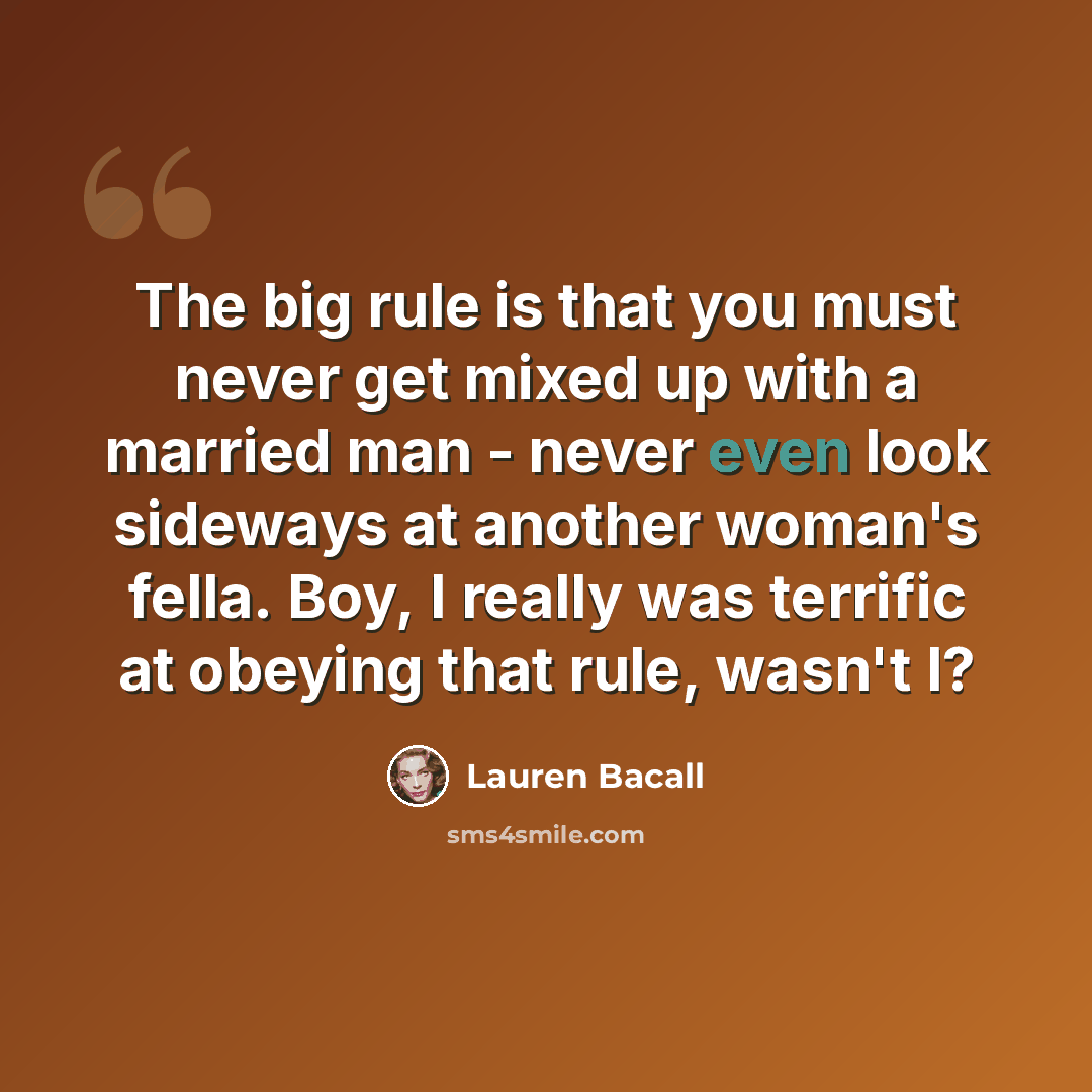 “The big rule is that you must never get mixed up with a married man - never even look sideways at another woman's fella. Boy, I really was terrific at obeying that rule, wasn't I?” quote by Lauren Bacall