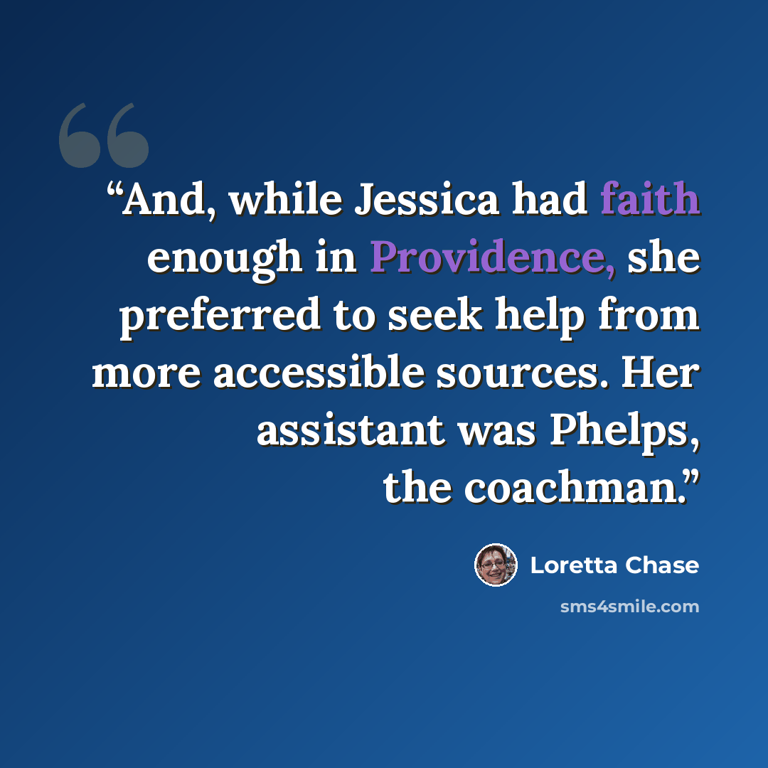 “And, while Jessica had faith enough in Providence, she preferred to seek help from more accessible sources. Her assistant was Phelps, the coachman.” quote by Loretta Chase