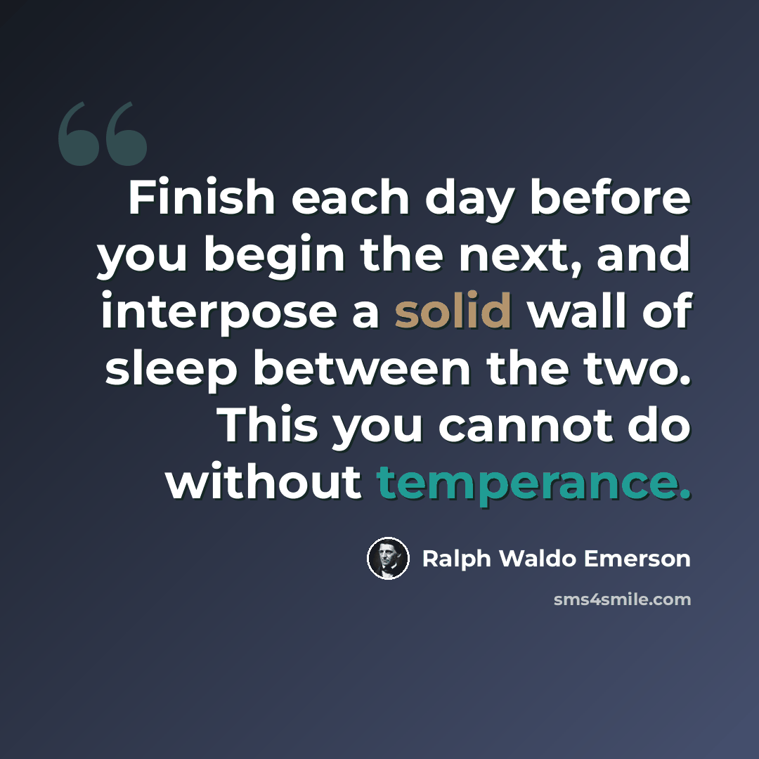 “Finish each day before you begin the next, and interpose a solid wall of sleep between the two. This you cannot do without temperance.” quote by Ralph Waldo Emerson
