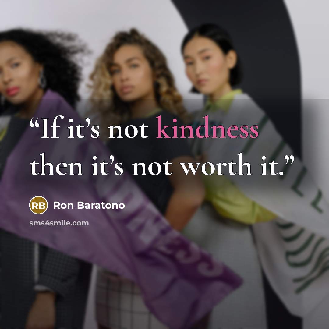 “If it’s not kindness then it’s not worth it.” quote by Ron Baratono