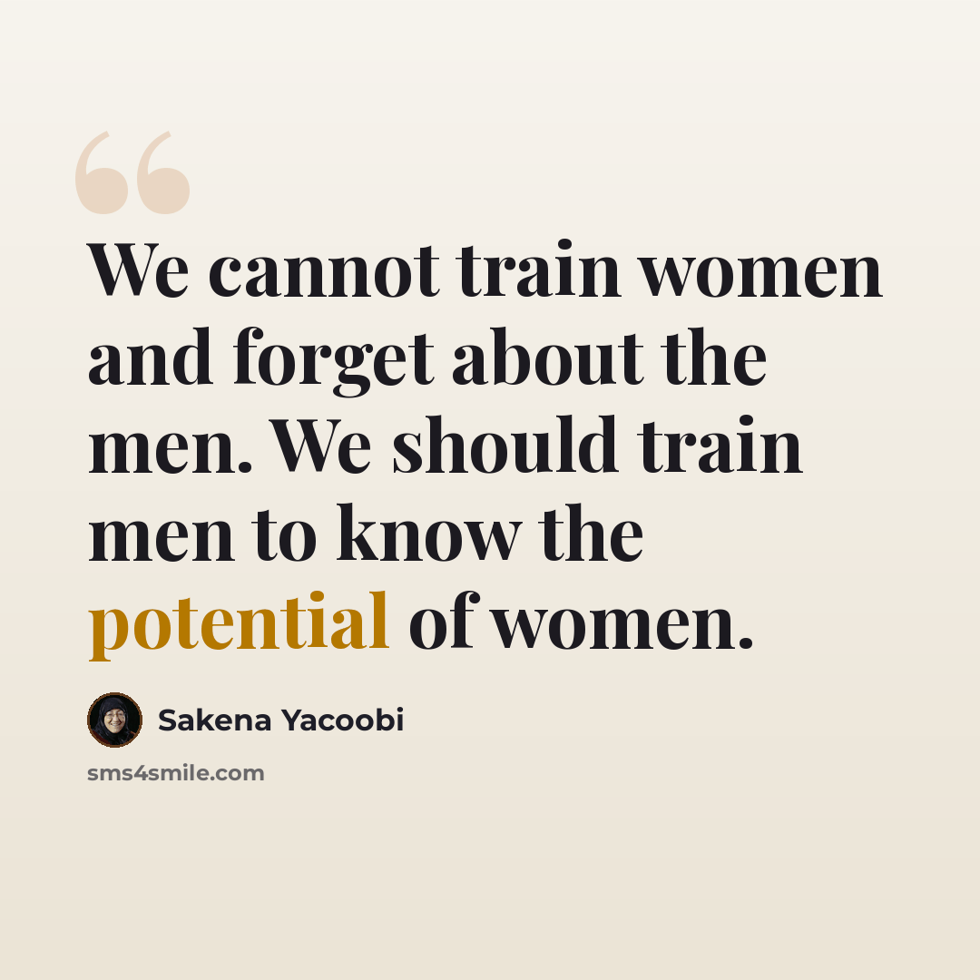 “We cannot train women and forget about the men. We should train men to know the potential of women.” quote by Sakena Yacoobi