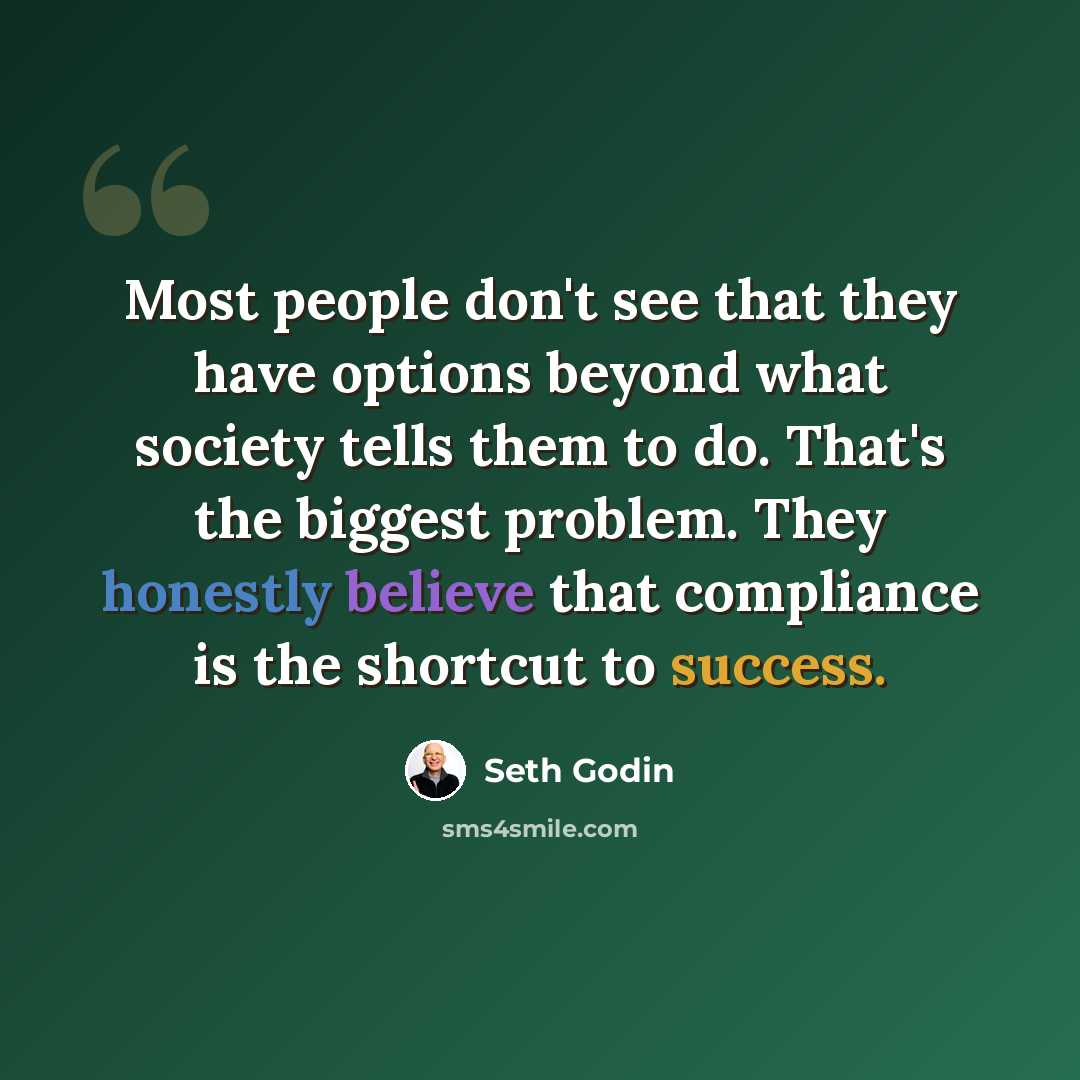 “Most people don't see that they have options beyond what society tells them to do. That's the biggest problem. They honestly believe that compliance is the shortcut to success.” quote by Seth Godin