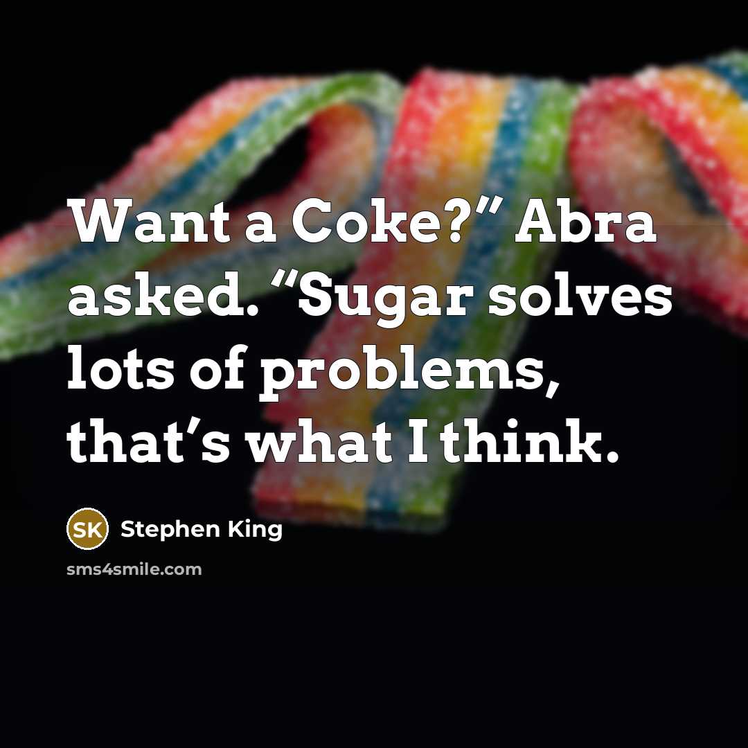 “Want a Coke?” Abra asked. “Sugar solves lots of problems, that’s what I think.” quote by Stephen King