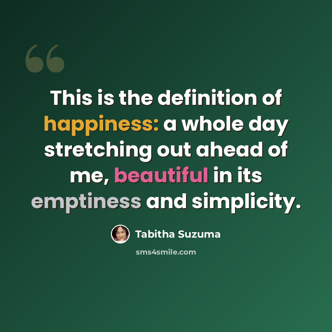 “This is the definition of happiness: a whole day stretching out ahead of me, beautiful in its emptiness and simplicity.” quote by Tabitha Suzuma