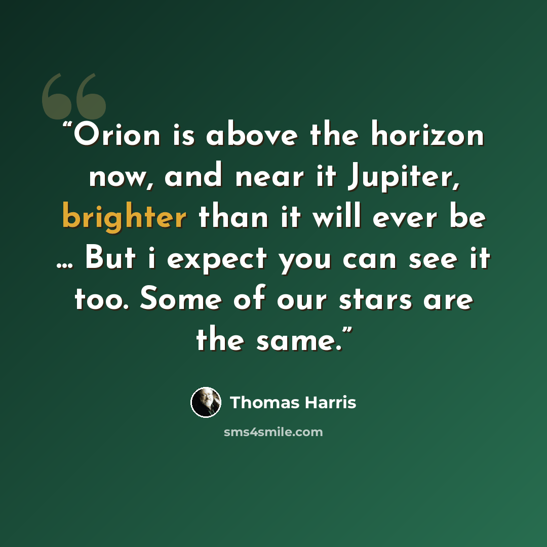 “Orion is above the horizon now, and near it Jupiter, brighter than it will ever be ... But i expect you can see it too. Some of our stars are the same.” quote by Thomas Harris