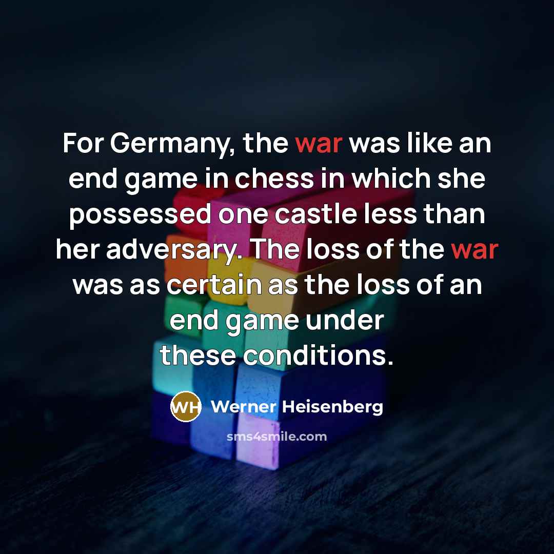 “For Germany, the war was like an end game in chess in which she possessed one castle less than her adversary. The loss of the war was as certain as the loss of an end game under these conditions.” quote by Werner Heisenberg