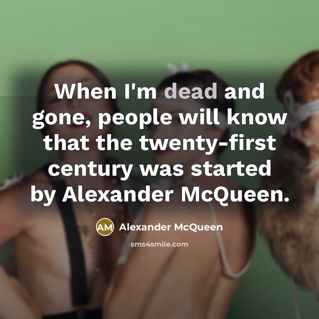 “When I'm dead and gone, people will know that the twenty-first century was started by Alexander McQueen.” quote by Alexander McQueen