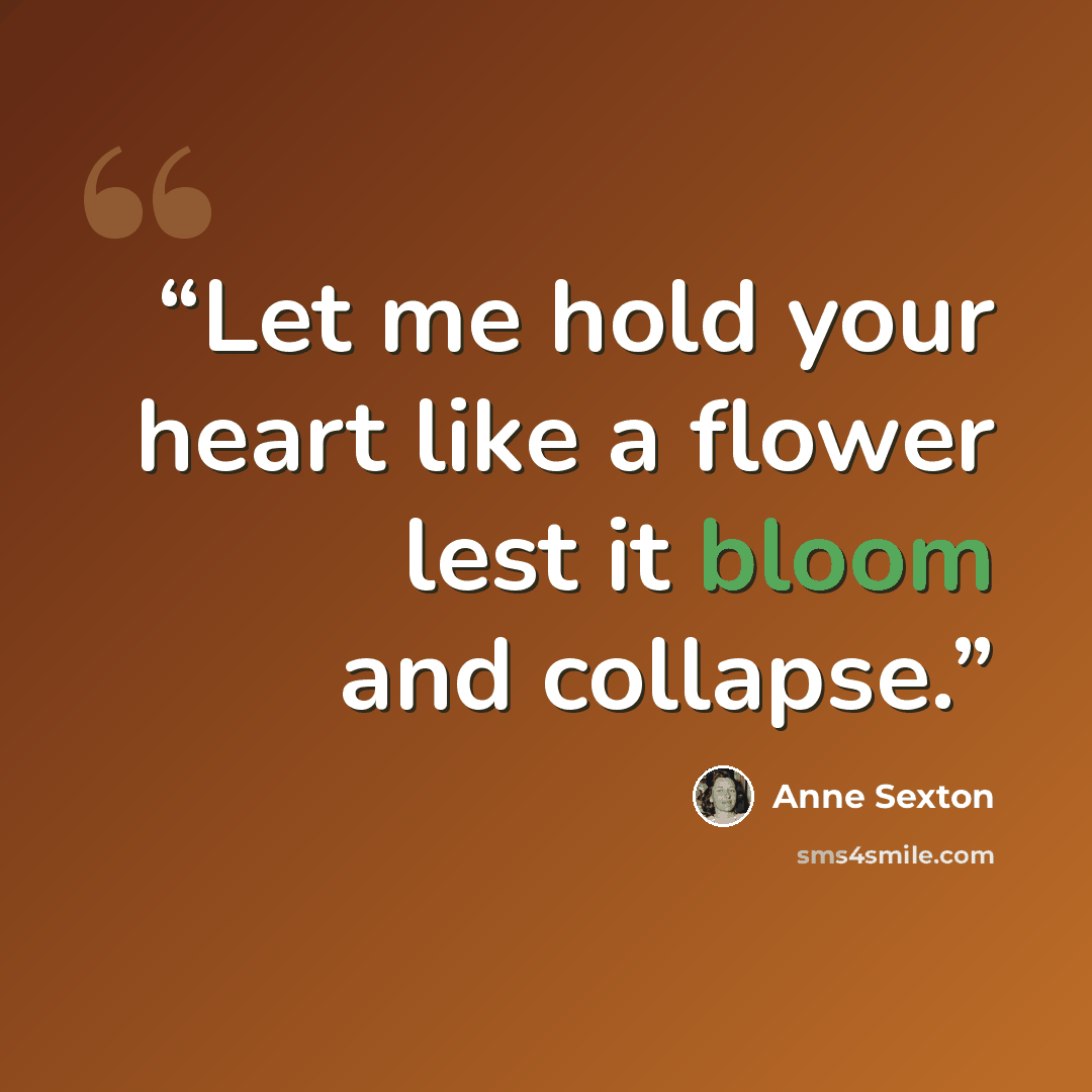 “Let me hold your heart like a flower lest it bloom and collapse.” quote by Anne Sexton