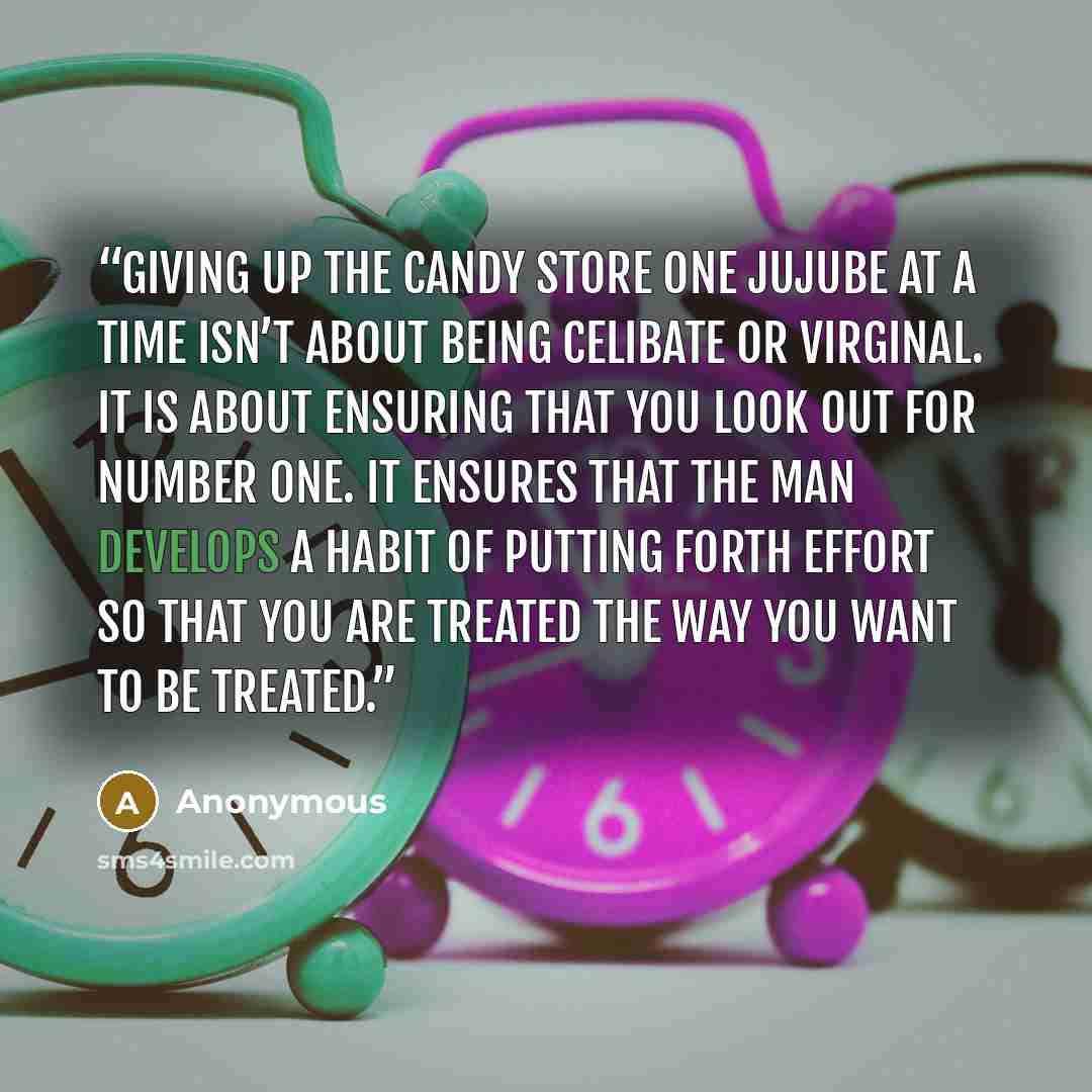 “Giving up the candy store one jujube at a time isn’t about being celibate or virginal. It is about ensuring that you look out for number one. It ensures that the man develops a habit of putting forth effort so that you are treated the way you want to be treated.” quote by Anonymous