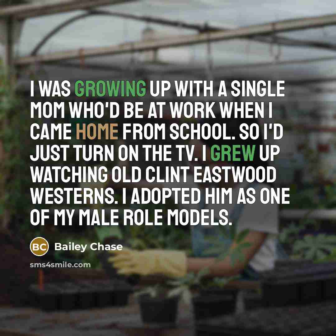 “I was growing up with a single mom who'd be at work when I came home from school. So I'd just turn on the TV. I grew up watching old Clint Eastwood westerns. I adopted him as one of my male role models.” quote by Bailey Chase