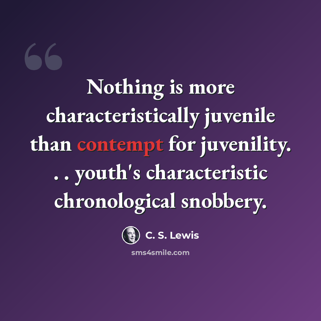 “Nothing is more characteristically juvenile than contempt for juvenility. . . youth's characteristic chronological snobbery.” quote by C. S. Lewis