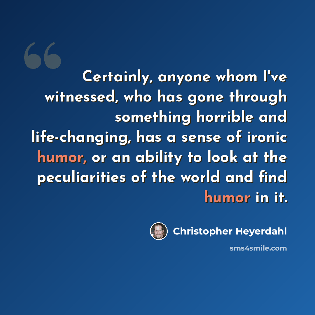 “Certainly, anyone whom I've witnessed, who has gone through something horrible and life-changing, has a sense of ironic humor, or an ability to look at the peculiarities of the world and find humor in it.” quote by Christopher Heyerdahl